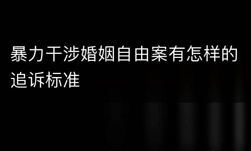 暴力干涉婚姻自由案有怎样的追诉标准