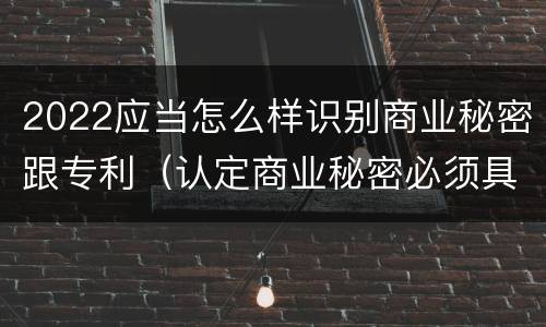 2022应当怎么样识别商业秘密跟专利（认定商业秘密必须具备的特征是什么）