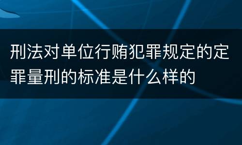 刑法对单位行贿犯罪规定的定罪量刑的标准是什么样的