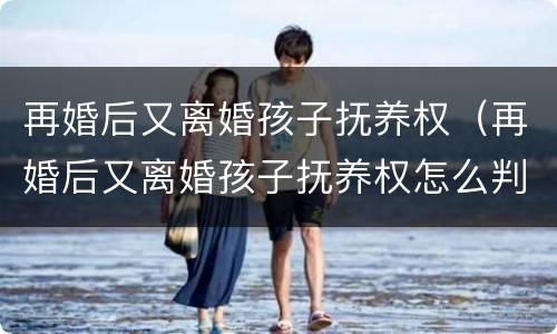 再婚后又离婚孩子抚养权（再婚后又离婚孩子抚养权怎么判）