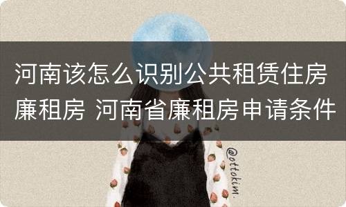 河南该怎么识别公共租赁住房廉租房 河南省廉租房申请条件