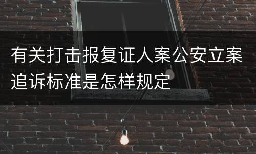 有关打击报复证人案公安立案追诉标准是怎样规定