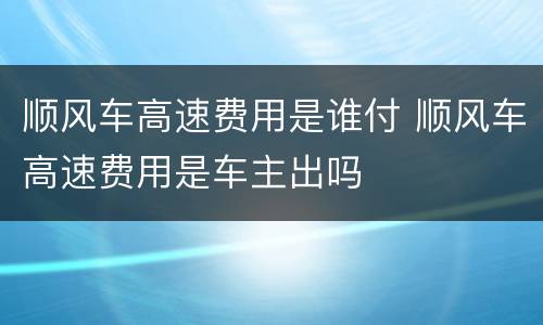 顺风车高速费用是谁付 顺风车高速费用是车主出吗
