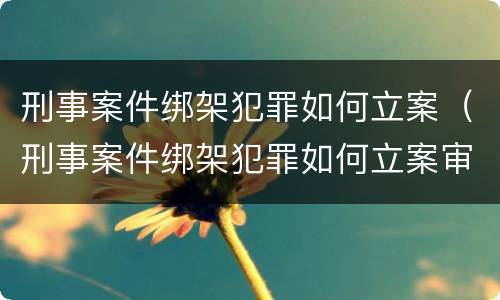 刑事案件绑架犯罪如何立案（刑事案件绑架犯罪如何立案审理）