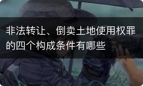 非法转让、倒卖土地使用权罪的四个构成条件有哪些