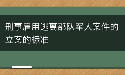 刑事雇用逃离部队军人案件的立案的标准