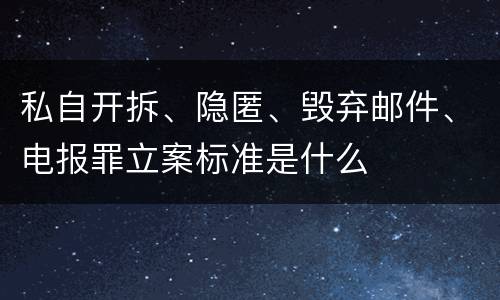 私自开拆、隐匿、毁弃邮件、电报罪立案标准是什么