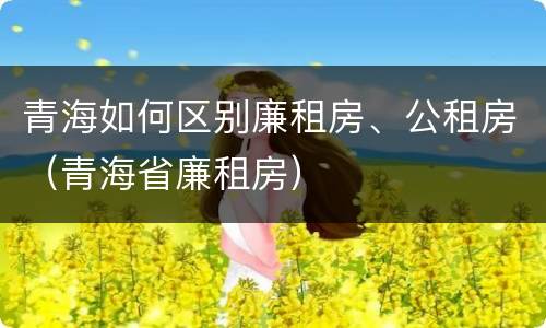 青海如何区别廉租房、公租房（青海省廉租房）
