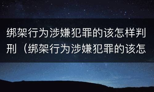 绑架行为涉嫌犯罪的该怎样判刑（绑架行为涉嫌犯罪的该怎样判刑的案例）