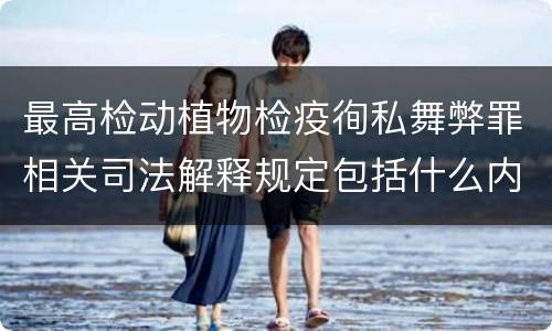 最高检动植物检疫徇私舞弊罪相关司法解释规定包括什么内容