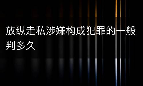 放纵走私涉嫌构成犯罪的一般判多久