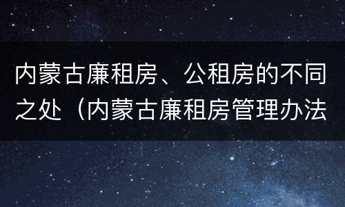 内蒙古廉租房、公租房的不同之处（内蒙古廉租房管理办法）