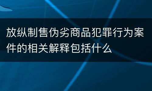 放纵制售伪劣商品犯罪行为案件的相关解释包括什么