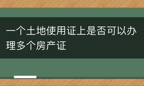 一个土地使用证上是否可以办理多个房产证