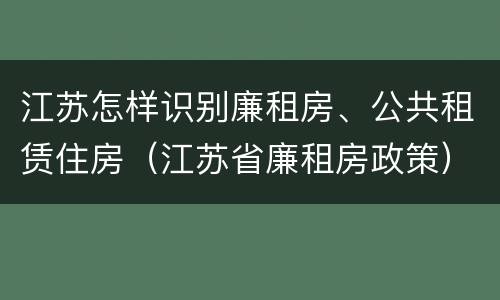 江苏怎样识别廉租房、公共租赁住房（江苏省廉租房政策）