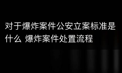 对于爆炸案件公安立案标准是什么 爆炸案件处置流程