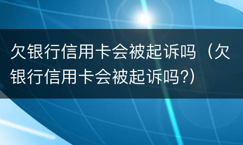 欠银行信用卡会被起诉吗（欠银行信用卡会被起诉吗?）