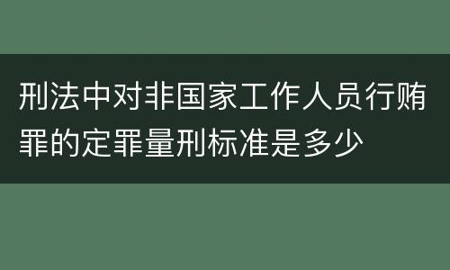 刑法中对非国家工作人员行贿罪的定罪量刑标准是多少