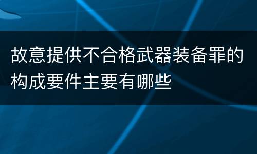 故意提供不合格武器装备罪的构成要件主要有哪些