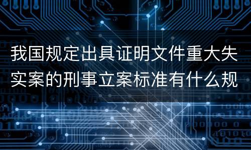 我国规定出具证明文件重大失实案的刑事立案标准有什么规定
