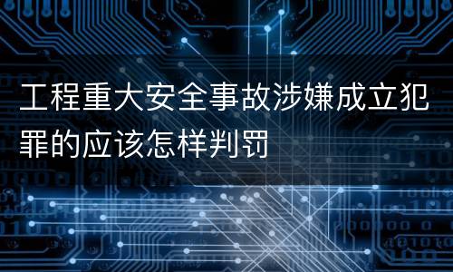 工程重大安全事故涉嫌成立犯罪的应该怎样判罚