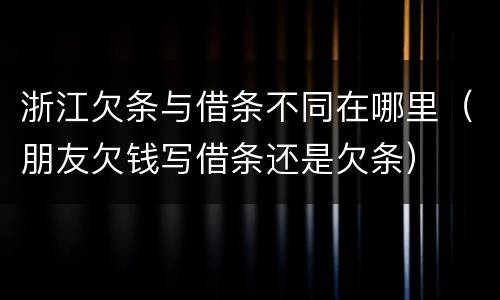 浙江欠条与借条不同在哪里（朋友欠钱写借条还是欠条）
