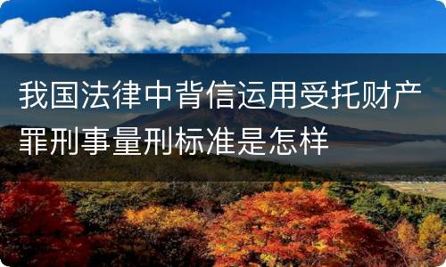 我国法律中背信运用受托财产罪刑事量刑标准是怎样