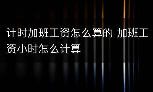 计时加班工资怎么算的 加班工资小时怎么计算