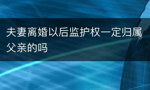 夫妻离婚以后监护权一定归属父亲的吗