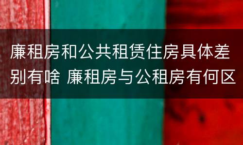 廉租房和公共租赁住房具体差别有啥 廉租房与公租房有何区别