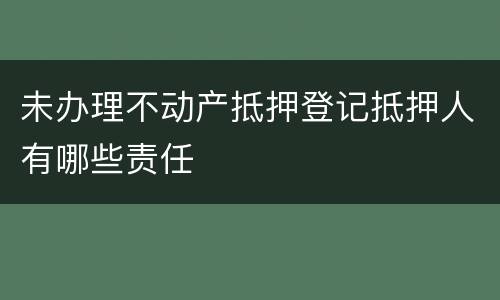 未办理不动产抵押登记抵押人有哪些责任