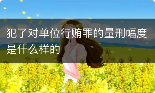 犯了对单位行贿罪的量刑幅度是什么样的