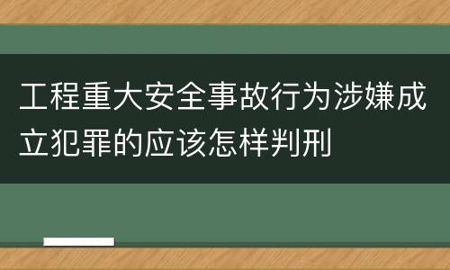 工程重大安全事故行为涉嫌成立犯罪的应该怎样判刑