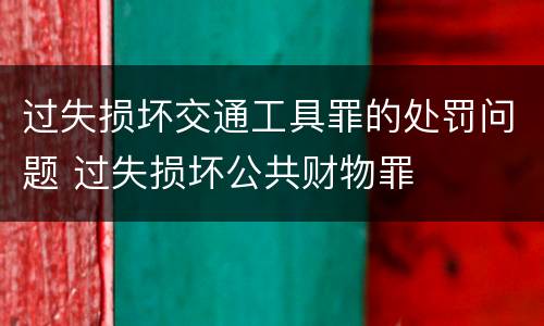 过失损坏交通工具罪的处罚问题 过失损坏公共财物罪