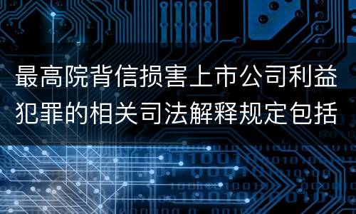 最高院背信损害上市公司利益犯罪的相关司法解释规定包括什么主要内容