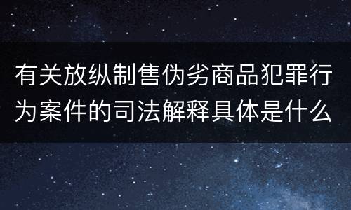 有关放纵制售伪劣商品犯罪行为案件的司法解释具体是什么规定
