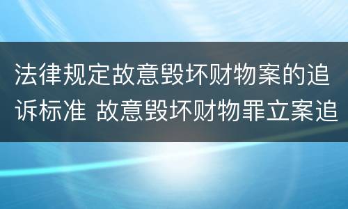 法律规定故意毁坏财物案的追诉标准 故意毁坏财物罪立案追诉标准