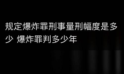 规定爆炸罪刑事量刑幅度是多少 爆炸罪判多少年
