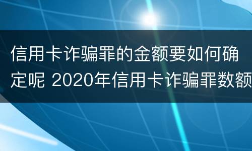 信用卡诈骗罪的金额要如何确定呢 2020年信用卡诈骗罪数额标准