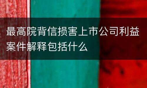 最高院背信损害上市公司利益案件解释包括什么