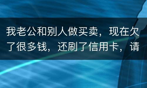 我老公和别人做买卖，现在欠了很多钱，还刷了信用卡，请问我有必要还吗