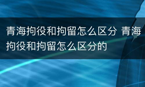 青海拘役和拘留怎么区分 青海拘役和拘留怎么区分的