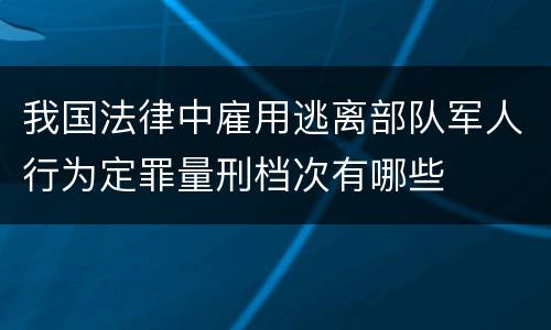 我国法律中雇用逃离部队军人行为定罪量刑档次有哪些