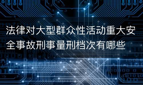 法律对大型群众性活动重大安全事故刑事量刑档次有哪些