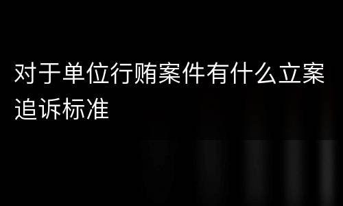 对于单位行贿案件有什么立案追诉标准