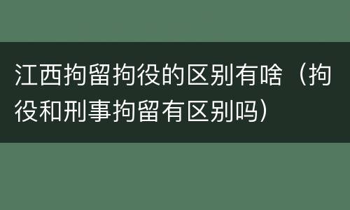 江西拘留拘役的区别有啥（拘役和刑事拘留有区别吗）