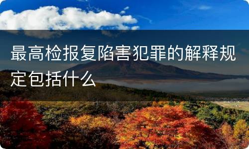 最高检报复陷害犯罪的解释规定包括什么