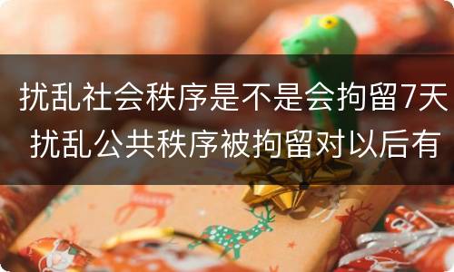 扰乱社会秩序是不是会拘留7天 扰乱公共秩序被拘留对以后有什么影响