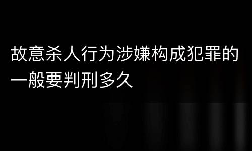 故意杀人行为涉嫌构成犯罪的一般要判刑多久