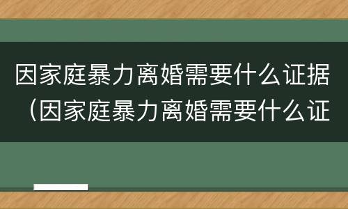 因家庭暴力离婚需要什么证据（因家庭暴力离婚需要什么证据呢）